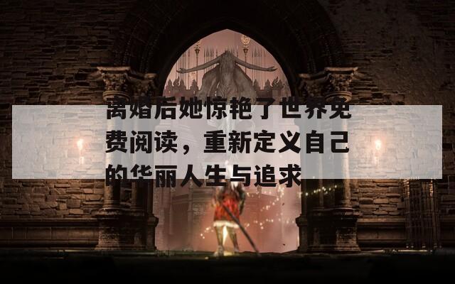 离婚后她惊艳了世界免费阅读，重新定义自己的华丽人生与追求
