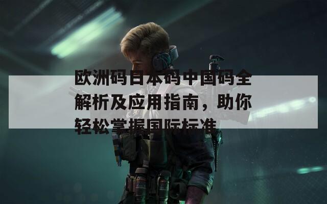 欧洲码日本码中国码全解析及应用指南，助你轻松掌握国际标准