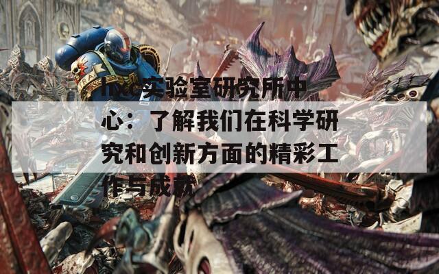 hxc实验室研究所中心：了解我们在科学研究和创新方面的精彩工作与成就