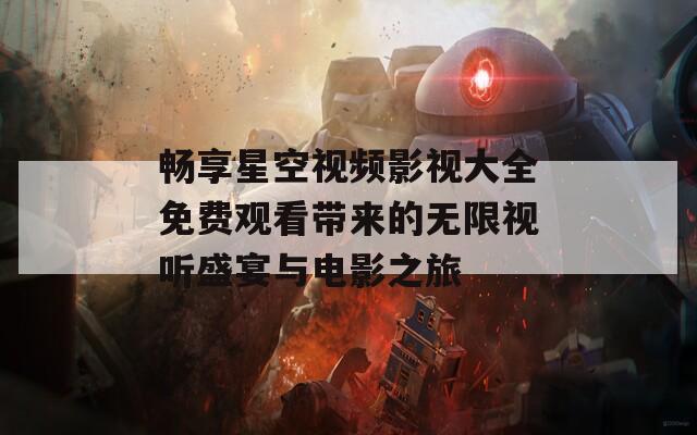 畅享星空视频影视大全免费观看带来的无限视听盛宴与电影之旅