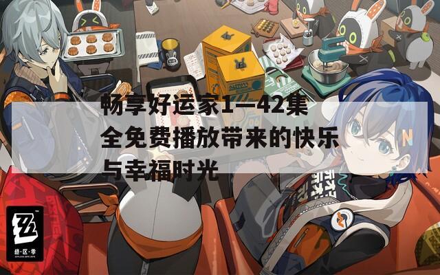 畅享好运家1—42集全免费播放带来的快乐与幸福时光