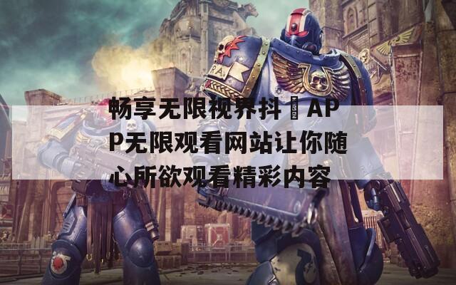 畅享无限视界抖抈APP无限观看网站让你随心所欲观看精彩内容