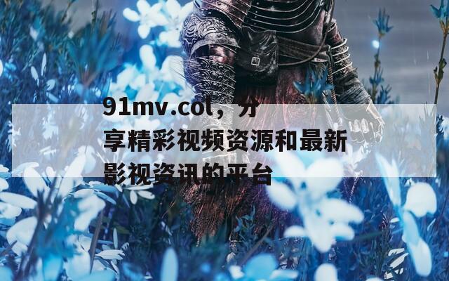 91mv.col，分享精彩视频资源和最新影视资讯的平台