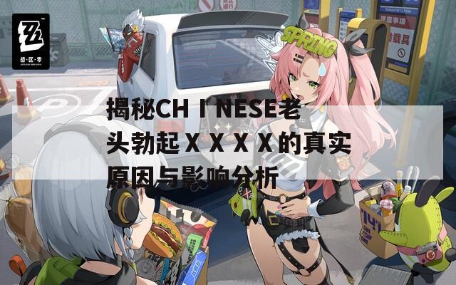 揭秘CHⅠNESE老头勃起ⅩⅩⅩⅩ的真实原因与影响分析