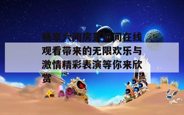 畅享六间房直播间在线观看带来的无限欢乐与激情精彩表演等你来欣赏