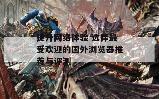 提升网络体验 选择最受欢迎的国外浏览器推荐与评测