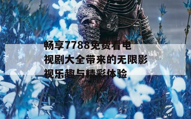 畅享7788免费看电视剧大全带来的无限影视乐趣与精彩体验