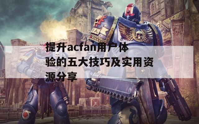 提升acfan用户体验的五大技巧及实用资源分享