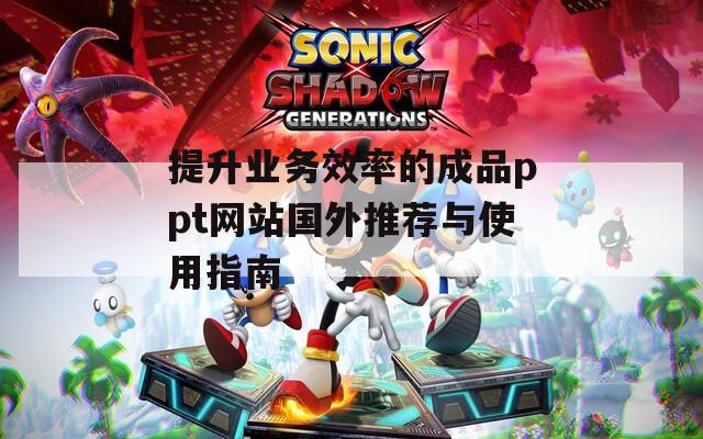 提升业务效率的成品ppt网站国外推荐与使用指南