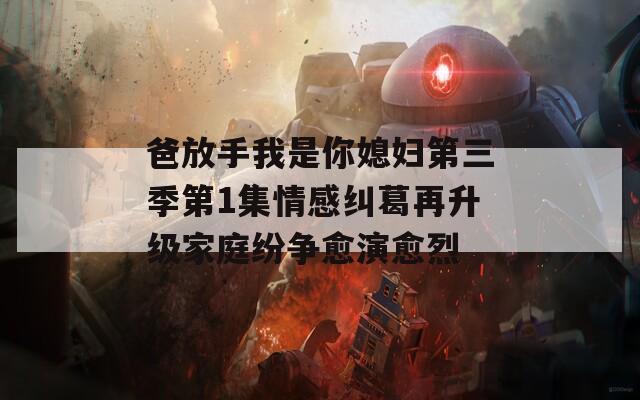 爸放手我是你媳妇第三季第1集情感纠葛再升级家庭纷争愈演愈烈