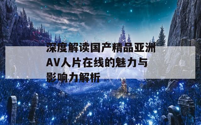 深度解读国产精品亚洲AV人片在线的魅力与影响力解析