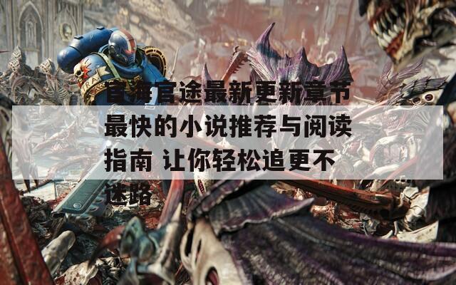 宦海官途最新更新章节最快的小说推荐与阅读指南 让你轻松追更不迷路