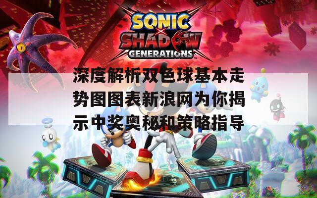 深度解析双色球基本走势图图表新浪网为你揭示中奖奥秘和策略指导