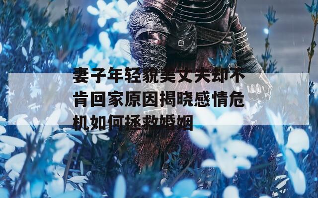妻子年轻貌美丈夫却不肯回家原因揭晓感情危机如何拯救婚姻