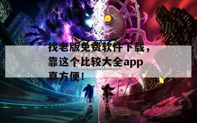 找老版免费软件下载，靠这个比较大全app真方便！