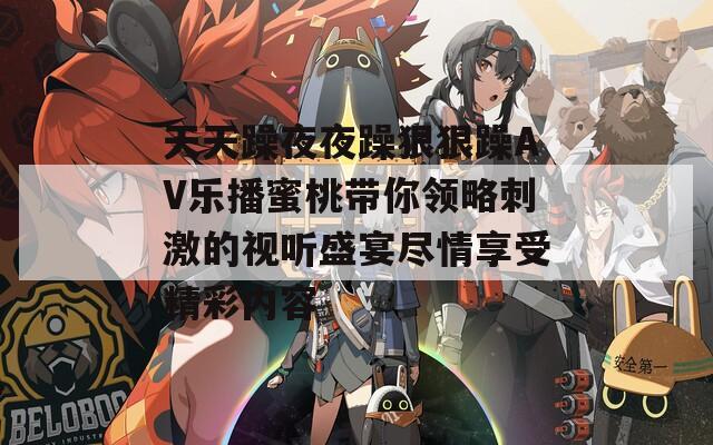 天天躁夜夜躁狠狠躁AV乐播蜜桃带你领略刺激的视听盛宴尽情享受精彩内容