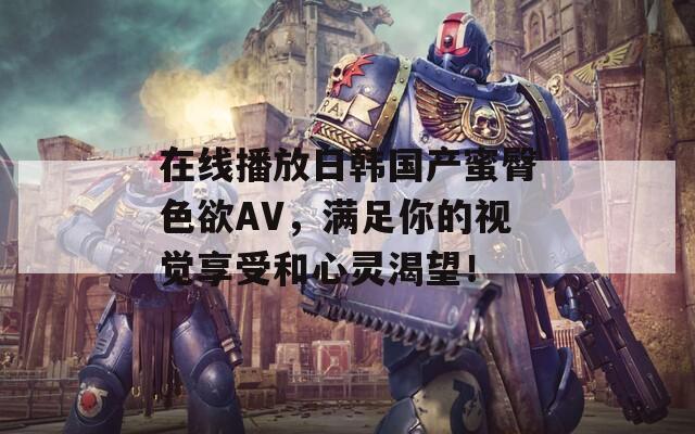 在线播放日韩国产蜜臀色欲AV，满足你的视觉享受和心灵渴望！