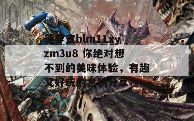 菠萝蜜blm11xyzm3u8 你绝对想不到的美味体验，有趣又好玩的食物分享！
