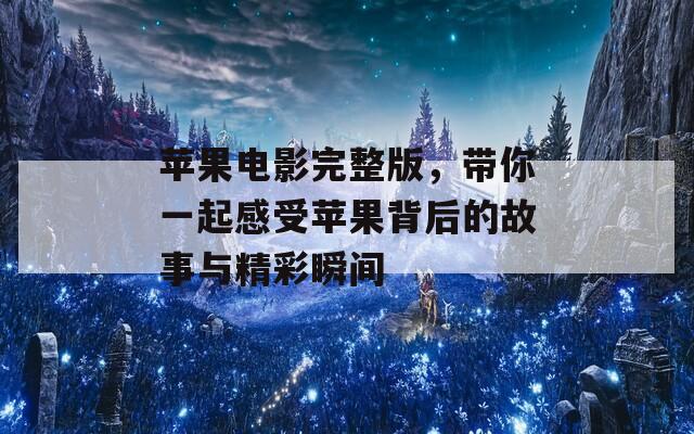 苹果电影完整版，带你一起感受苹果背后的故事与精彩瞬间