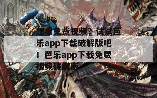 想看免费视频？试试芭乐app下载破解版吧！芭乐app下载免费视频破解版