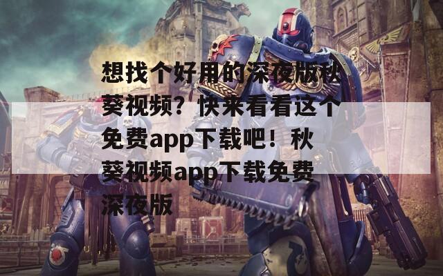 想找个好用的深夜版秋葵视频？快来看看这个免费app下载吧！秋葵视频app下载免费深夜版