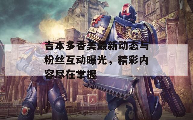 吉本多香美最新动态与粉丝互动曝光，精彩内容尽在掌握