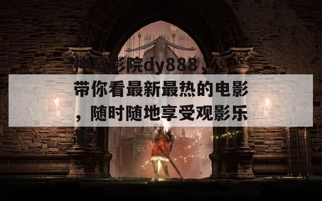 神马影院dy888，带你看最新最热的电影，随时随地享受观影乐趣！