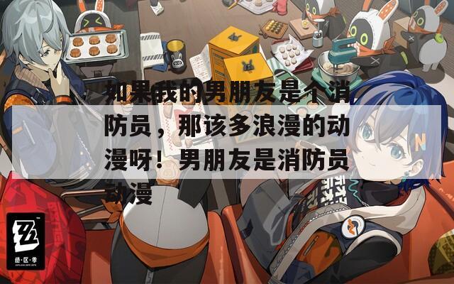 如果我的男朋友是个消防员，那该多浪漫的动漫呀！男朋友是消防员动漫