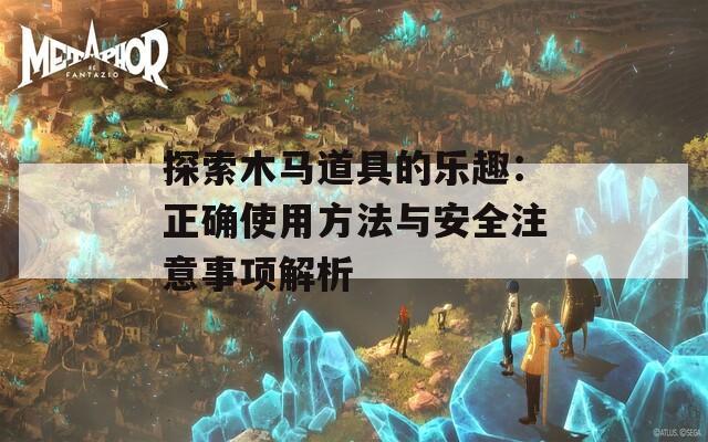 探索木马道具的乐趣：正确使用方法与安全注意事项解析