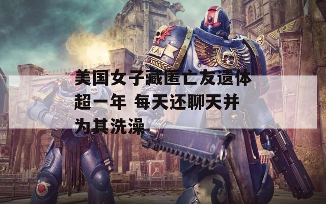 美国女子藏匿亡友遗体超一年 每天还聊天并为其洗澡