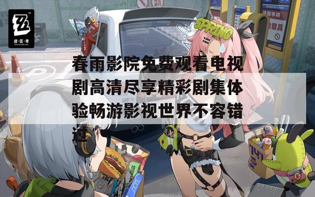 春雨影院免费观看电视剧高清尽享精彩剧集体验畅游影视世界不容错过