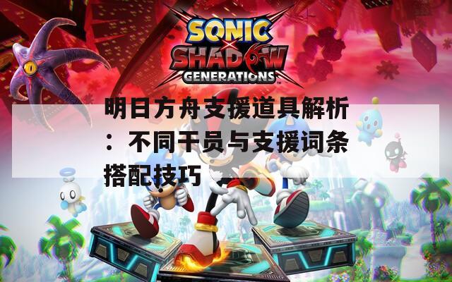 明日方舟支援道具解析：不同干员与支援词条搭配技巧