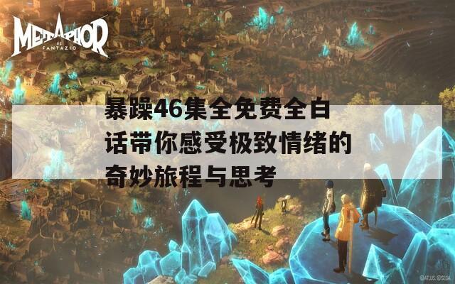 暴躁46集全免费全白话带你感受极致情绪的奇妙旅程与思考