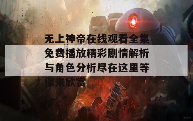 无上神帝在线观看全集免费播放精彩剧情解析与角色分析尽在这里等你来欣赏