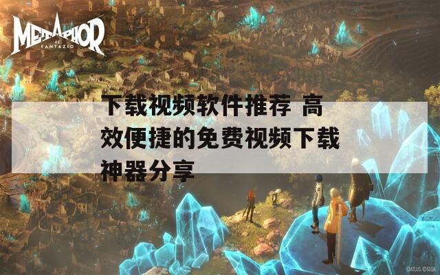 下载视频软件推荐 高效便捷的免费视频下载神器分享