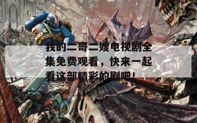 我的二哥二嫂电视剧全集免费观看，快来一起看这部精彩的剧吧！