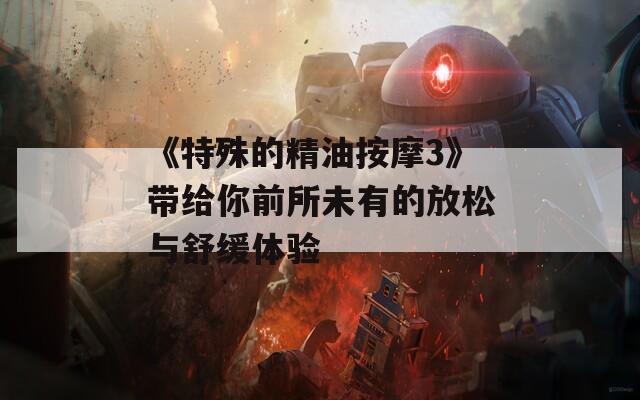 《特殊的精油按摩3》带给你前所未有的放松与舒缓体验