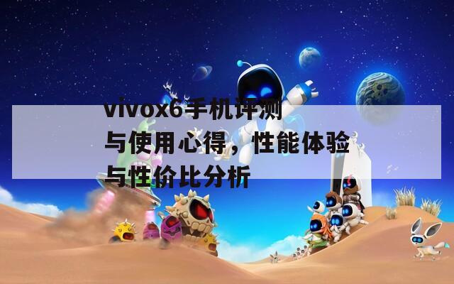 vivox6手机评测与使用心得，性能体验与性价比分析