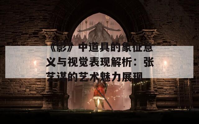 《影》中道具的象征意义与视觉表现解析：张艺谋的艺术魅力展现