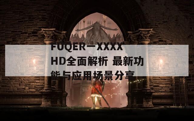 FUQER一XXXXHD全面解析 最新功能与应用场景分享