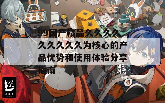 99国产精品久久久久久久久久久为核心的产品优势和使用体验分享指南