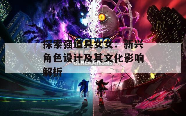 探索强道具女女：新兴角色设计及其文化影响解析