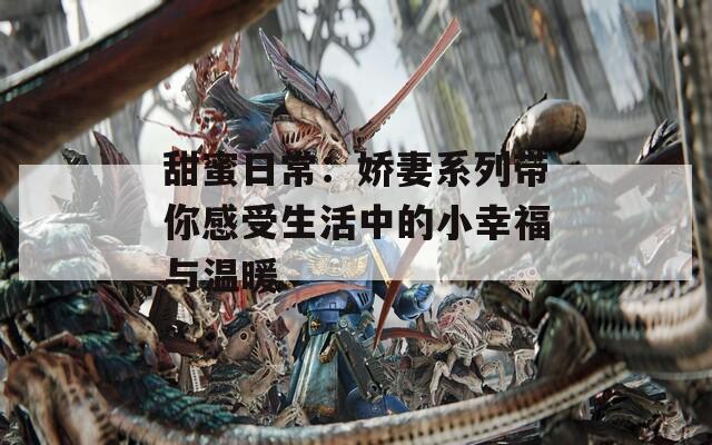 甜蜜日常：娇妻系列带你感受生活中的小幸福与温暖