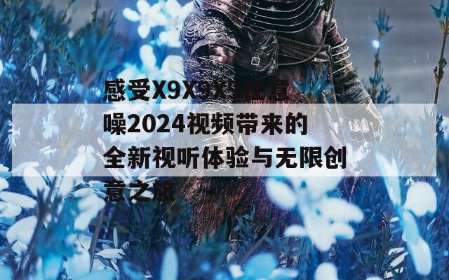 感受X9X9X9任意噪2024视频带来的全新视听体验与无限创意之旅