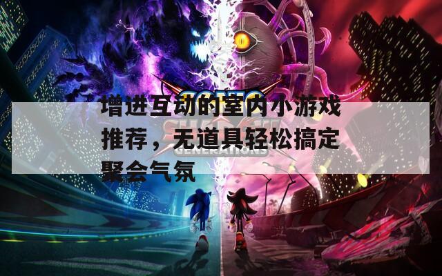 增进互动的室内小游戏推荐，无道具轻松搞定聚会气氛