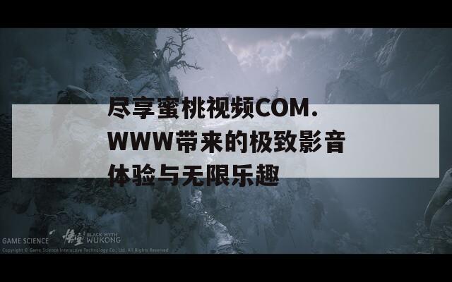 尽享蜜桃视频COM.WWW带来的极致影音体验与无限乐趣