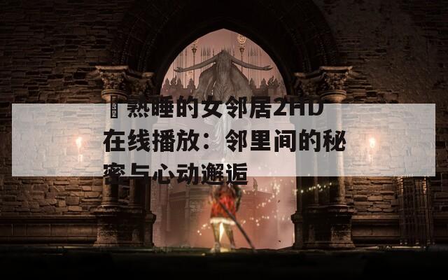 巜熟睡的女邻居2HD在线播放：邻里间的秘密与心动邂逅