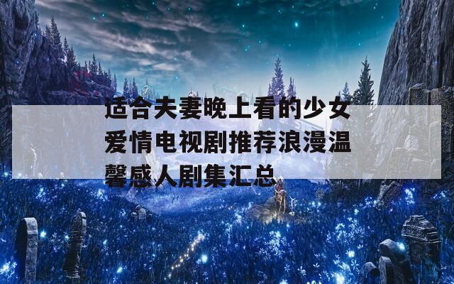 适合夫妻晚上看的少女爱情电视剧推荐浪漫温馨感人剧集汇总