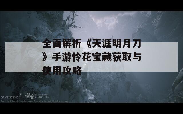 全面解析《天涯明月刀》手游怜花宝藏获取与使用攻略