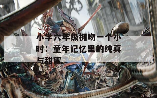 小学六年级拥吻一个小时：童年记忆里的纯真与甜蜜
